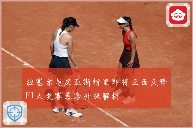 拉塞尔与皮亚斯特里即将正面交锋F1大奖赛悬念升级解析