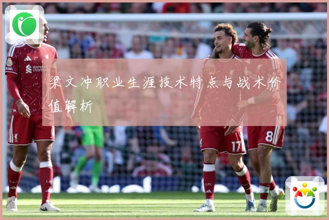 梁文冲职业生涯技术特点与战术价值解析