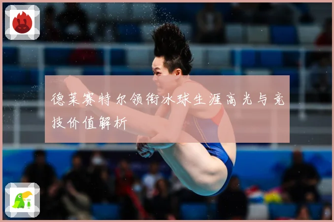 德莱赛特尔领衔冰球生涯高光与竞技价值解析
