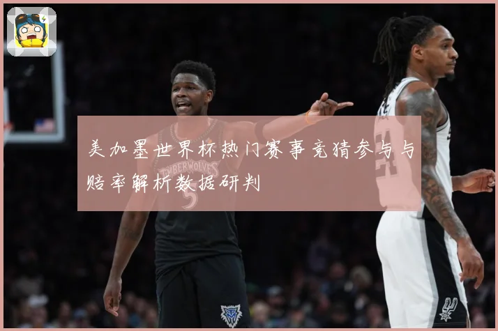 美加墨世界杯热门赛事竞猜参与与赔率解析数据研判