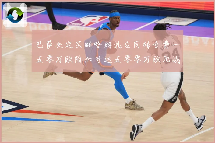巴萨决定买断哈姆扎合同转会费一五零万欧附加可达五零零万欧元战术观察