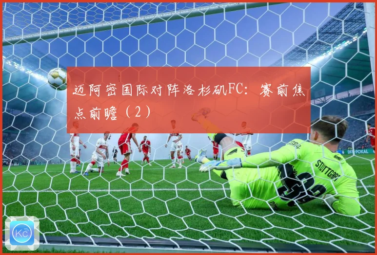 迈阿密国际对阵洛杉矶FC：赛前焦点前瞻（2）