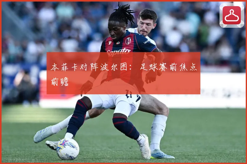本菲卡对阵波尔图：足球赛前焦点前瞻