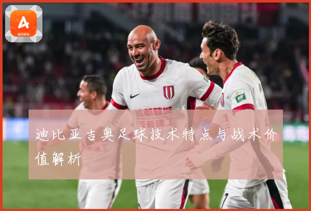 迪比亚吉奥足球技术特点与战术价值解析