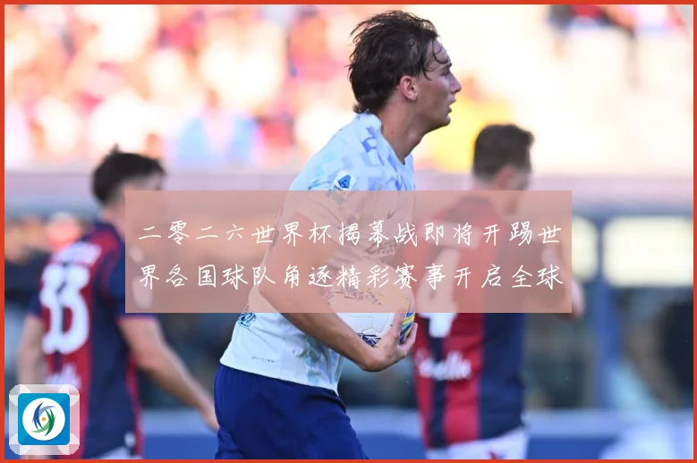 二零二六世界杯揭幕战即将开踢世界各国球队角逐精彩赛事开启全球战术观察