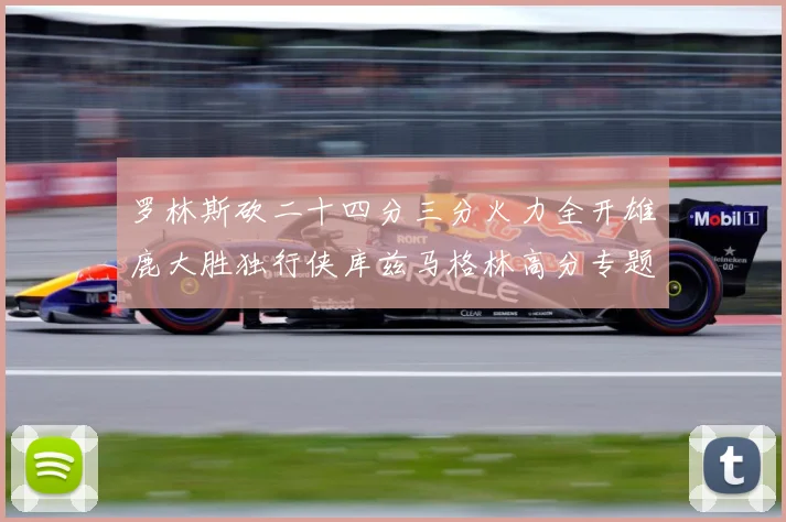 罗林斯砍二十四分三分火力全开雄鹿大胜独行侠库兹马格林高分专题观察