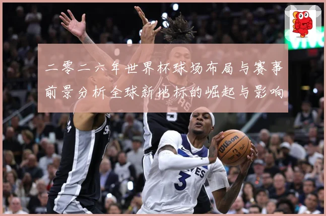 二零二六年世界杯球场布局与赛事前景分析全球新地标的崛起与影响战术观察