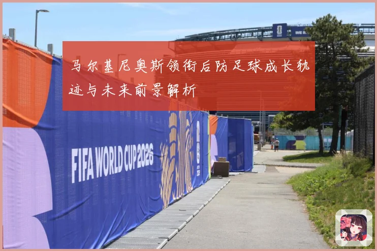 马尔基尼奥斯领衔后防足球成长轨迹与未来前景解析