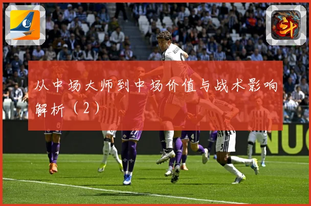 从中场大师到中场价值与战术影响解析（2）