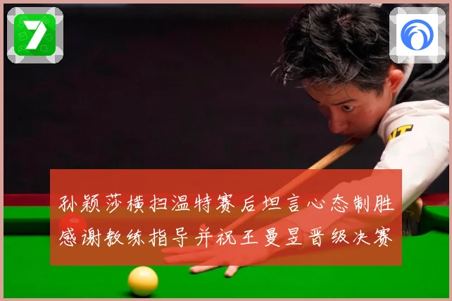 孙颖莎横扫温特赛后坦言心态制胜感谢教练指导并祝王曼昱晋级决赛赛场解读