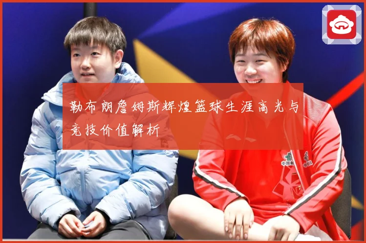 勒布朗詹姆斯辉煌篮球生涯高光与竞技价值解析