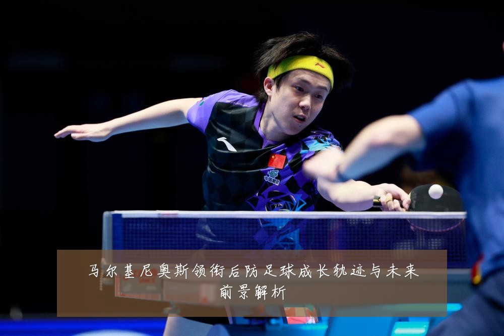 马尔基尼奥斯领衔后防足球成长轨迹与未来前景解析