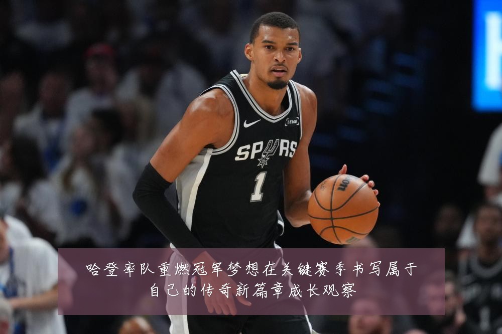 哈登率队重燃冠军梦想在关键赛季书写属于自己的传奇新篇章成长观察