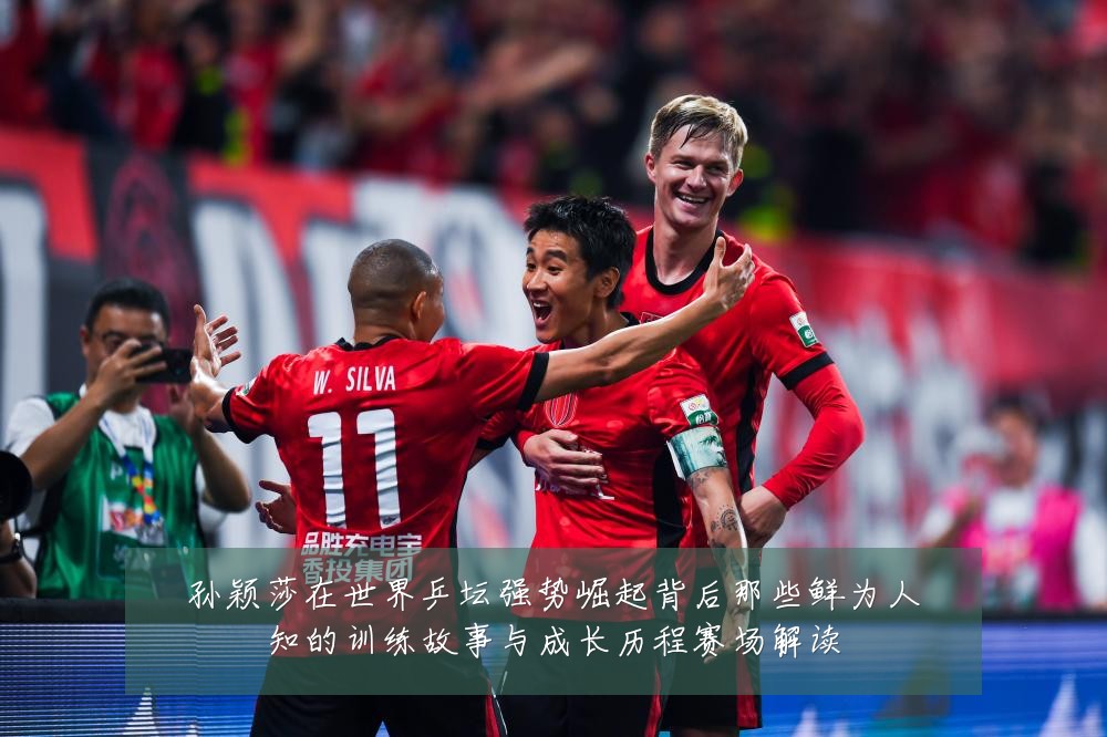孙颖莎在世界乒坛强势崛起背后那些鲜为人知的训练故事与成长历程赛场解读
